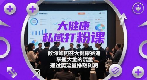 大健康私域打粉课，​教你如何在大健康赛道，掌握大量的流量，通过卖流量挣取利润-网创汇