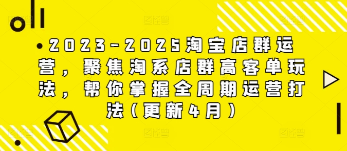 2023-2025淘宝店群运营，聚焦淘系店群高客单玩法，帮你掌握全周期运营打法(更新4月)-网创汇