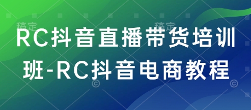 RC抖音直播带货培训班-RC抖音电商教程-网创汇