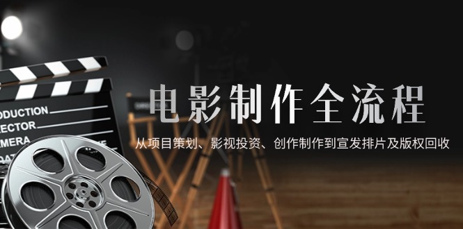 电影制作全流程，从项目策划、影视投资、创作制作到宣发排片及版权回收-网创汇