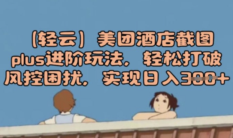 (轻云)美团酒店截图plus进阶玩法，轻松打破风控困扰，实现日入3张-网创汇