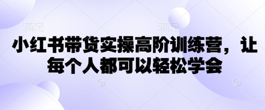 小红书带货实操高阶训练营，让每个人都可以轻松学会-网创汇