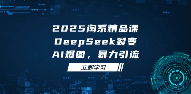 2025 淘系精品课，DeepSeek 裂变，AI 爆图，暴力引流-网创汇