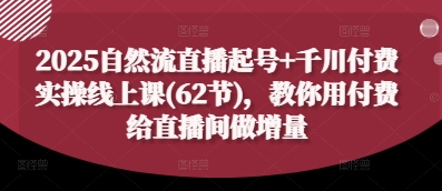 2025自然流直播起号+千川付费实操线上课(62节)，教你用付费给直播间做增量-网创汇