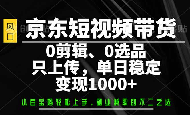 （14304期）京东短视频带货，0剪辑，0选品，只需上传素材，单日稳定变现1000+-网创汇