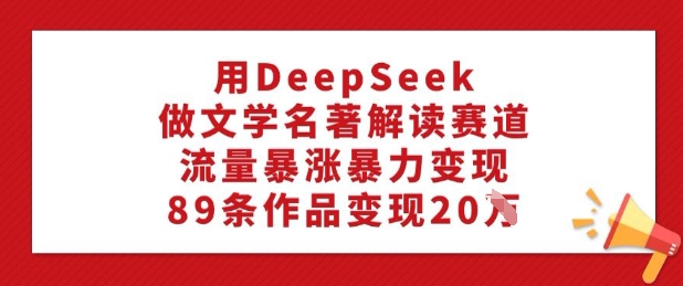 用DeepSeek做文学名著解读赛道，流量暴涨暴力变现，89条作品变现20W-网创汇
