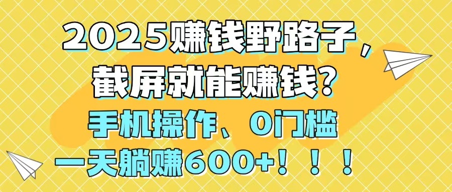 2025赚钱野路子，截屏就能赚钱？手机操作0门槛，一天躺赚600+！！！-网创汇