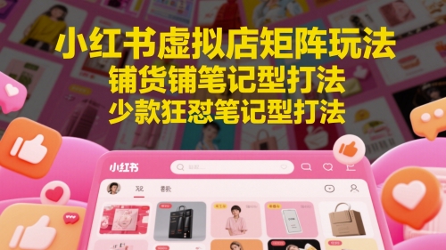 小红书虚拟店矩阵玩法，铺货铺笔记型打法，少款狂怼笔记型打法-网创汇