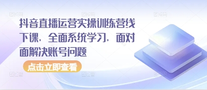 抖音直播运营实操训练营线下课，全面系统学习，面对面解决账号问题-网创汇