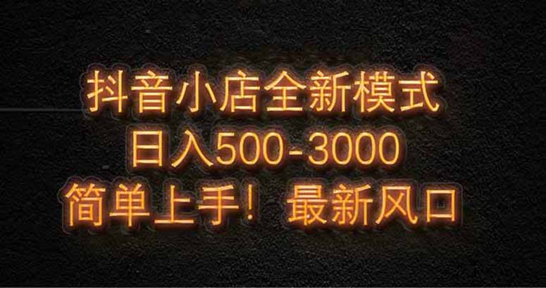 抖音小店全新模式 最新风口，日收入500-5000+！小白简单上手-网创汇