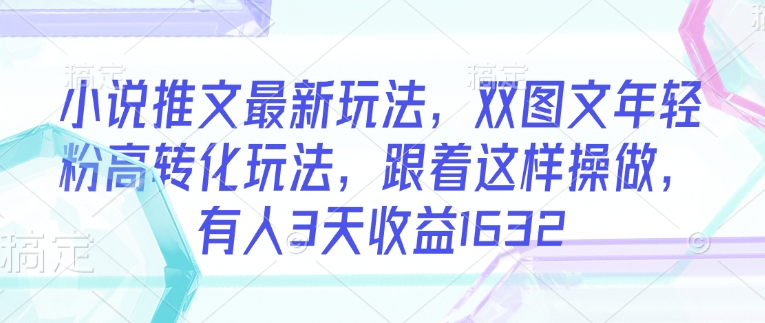 小说推文最新玩法，双图文年轻粉高转化玩法，跟着这样操做，有人3天收益1632-网创汇