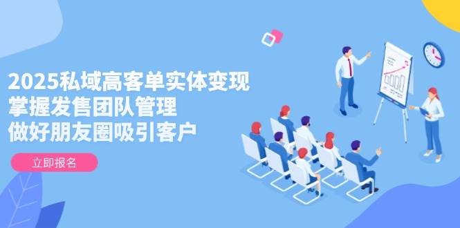2025私域高客单实体变现，掌握发售团队管理，做好朋友圈吸引客户-网创汇