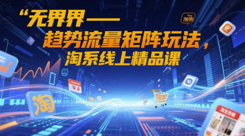 无界-趋势流量矩阵玩法，淘系线上精品课-网创汇