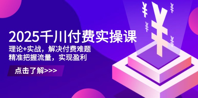 2025千川付费实操课，理论+实战，解决付费难题，精准把握流量，实现盈利-网创汇