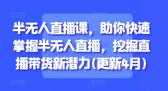 半无人直播课，助你快速掌握半无人直播，挖掘直播带货新潜力(更新4月)-网创汇