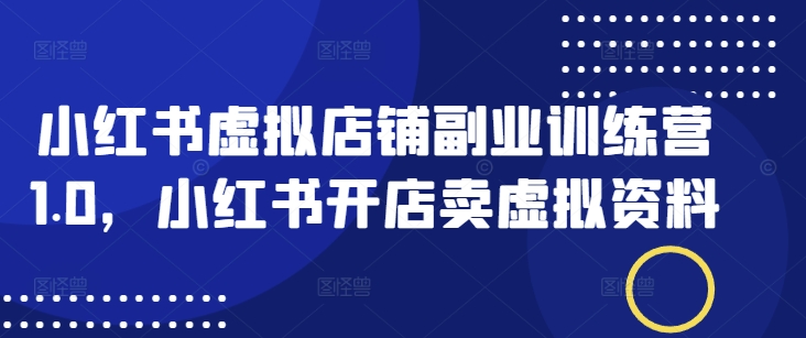 小红书虚拟店铺副业训练营1.0，小红书开店卖虚拟资料-网创汇