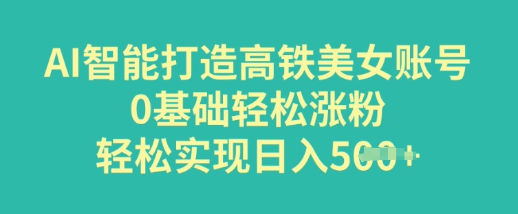 AI智能打造高铁美女账号，0基础轻松涨粉，轻松实现日入多张-网创汇