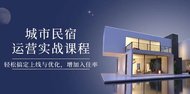 城市民宿运营实战课程，轻松搞定上线与优化，增加入住率-网创汇