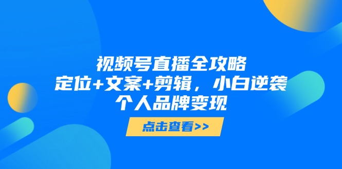 视频号直播全攻略，定位+文案+剪辑，小白逆袭个人品牌变现-网创汇