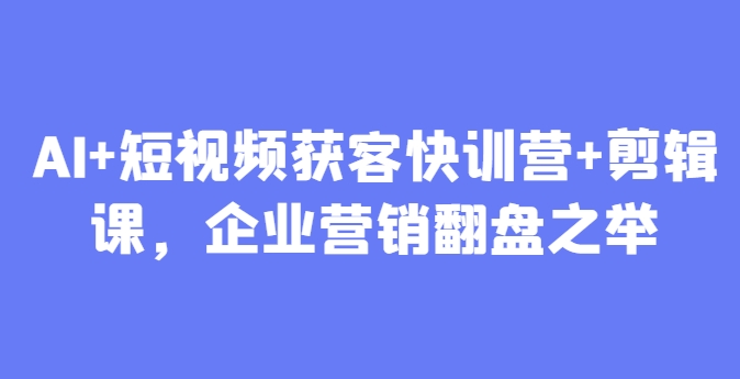 AI+短视频获客快训营+剪辑课，企业营销翻盘之举-网创汇