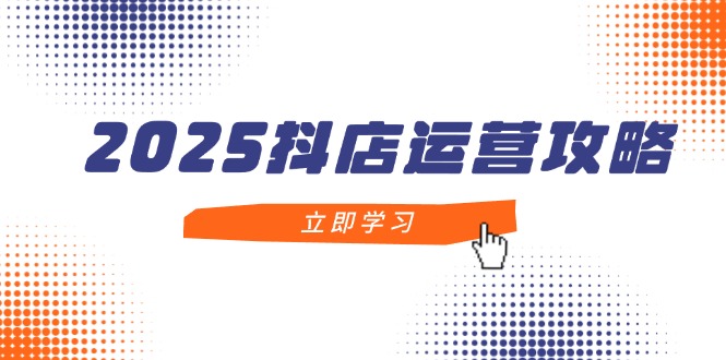 2025抖店运营攻略，掌握抖店技巧，打造月销百万，新手入门到精通-网创汇