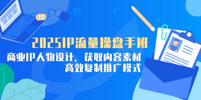2025IP流量操盘手班，商业IP人物设计，获取内容素材，高效复制推广模式-网创汇