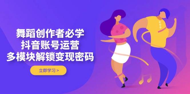 舞蹈创作者必学，抖音账号运营，多模块解锁变现密码-网创汇