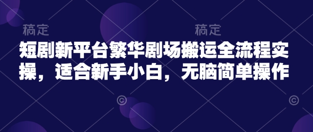 短剧新平台繁华剧场搬运全流程实操，适合新手小白，无脑简单操作-网创汇