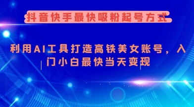 抖音快手最快吸粉起号方式，利用AI工具打造美女账号，入门小白最快当天变现-网创汇