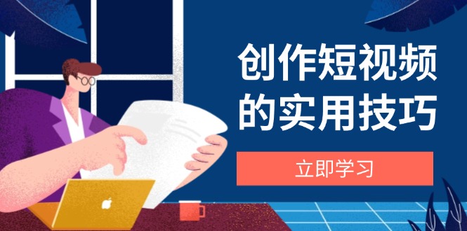 创作短视频的实用技巧，剪辑、设备、构图、文案一站式学习攻略-网创汇