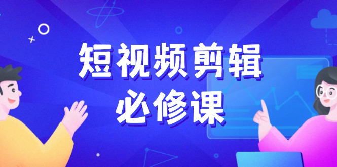 （14295期）短视频剪辑必修课，百万剪辑师成长秘籍，找素材、拆片、案例拆解-网创汇