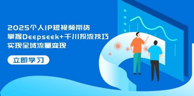 2025个人IP短视频带货，掌握Deepseek+千川投流技巧，实现全域流量变现-网创汇