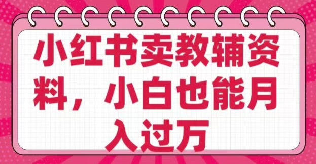 小红书卖教辅资料，0 成本，纯利润，售后成本极低，小白也能月入过W-网创汇