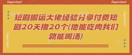 短剧搬运大佬经验分享付费短剧20天撸20个(他能吃肉我们就能喝汤)-网创汇