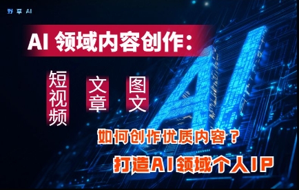 AI领域内容创作：高效创作短视频、文章、图文三大板块内容，打造AI领域个人IP-网创汇